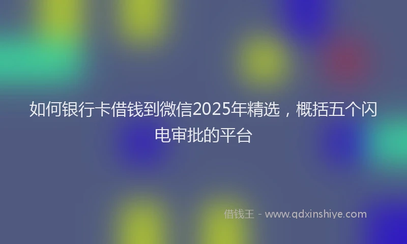 如何银行卡借钱到微信2025年精选，概括五个闪电审批的平台