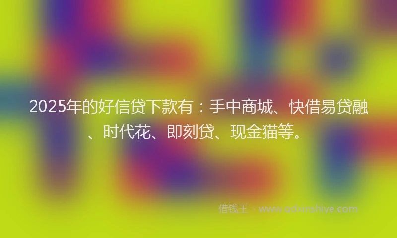 2025年的好信贷下款有：手中商城、快借易贷融、时代花、即刻贷、现金猫等。