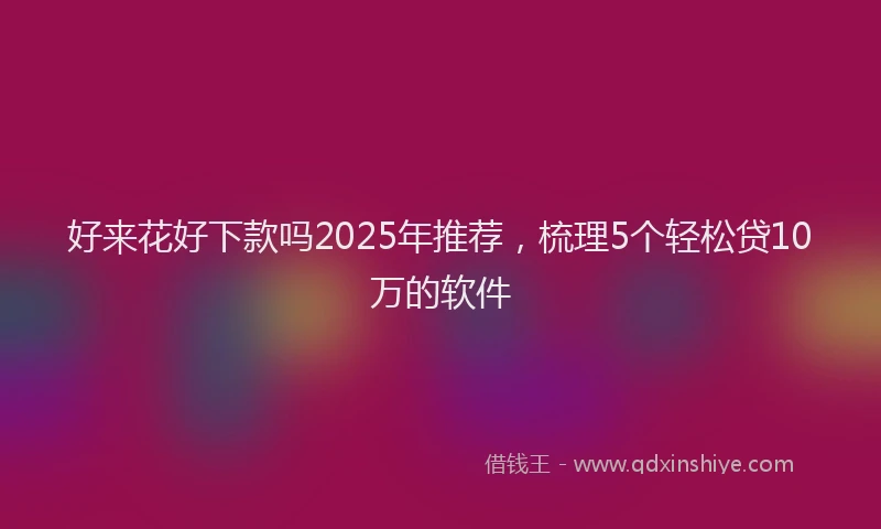 好来花好下款吗2025年推荐，梳理5个轻松贷10万的软件