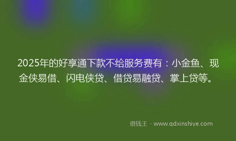 2025年的好享通下款不给服务费有：小金鱼、现金侠易借、闪电侠贷、借贷易融贷、掌上贷等。