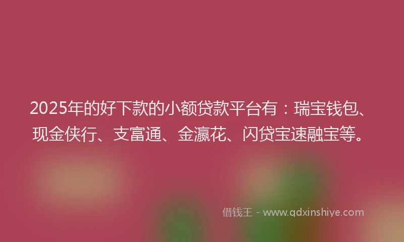 2025年的好下款的小额贷款平台有：瑞宝钱包、现金侠行、支富通、金瀛花、闪贷宝速融宝等。
