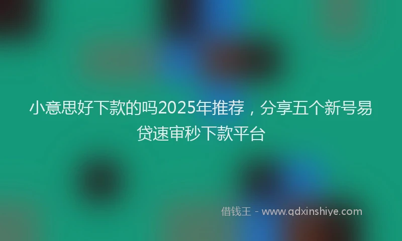 小意思好下款的吗2025年推荐，分享五个新号易贷速审秒下款平台