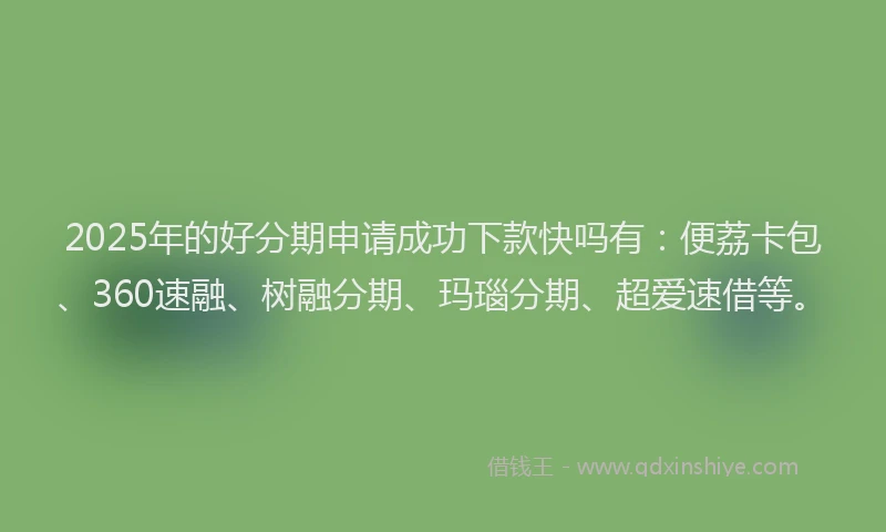 2025年的好分期申请成功下款快吗有：便荔卡包、360速融、树融分期、玛瑙分期、超爱速借等。