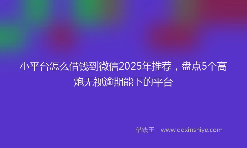 小平台怎么借钱到微信2025年推荐，盘点5个高炮无视逾期能下的平台