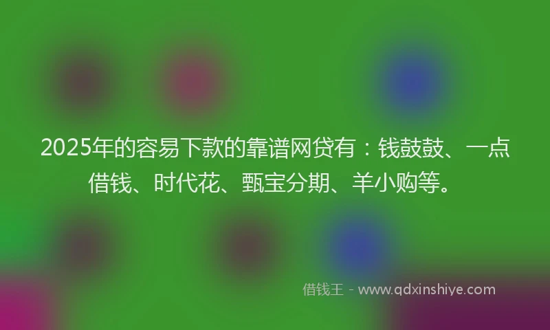 2025年的容易下款的靠谱网贷有：钱鼓鼓、一点借钱、时代花、甄宝分期、羊小购等。