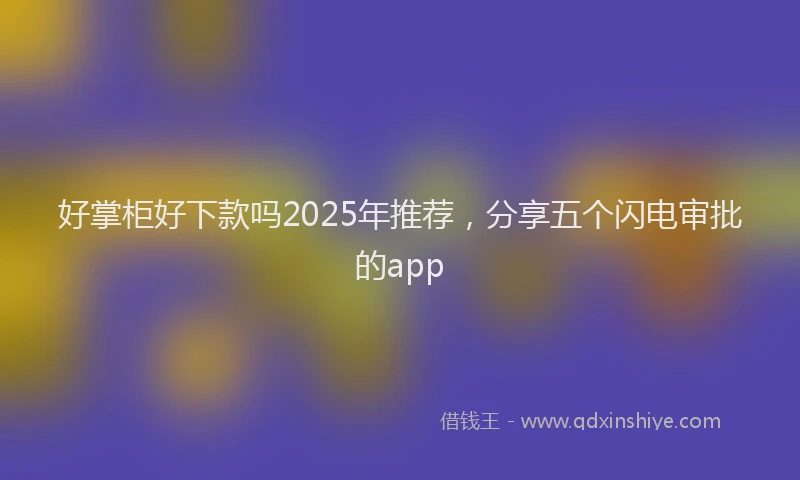 好掌柜好下款吗2025年推荐，分享五个闪电审批的app