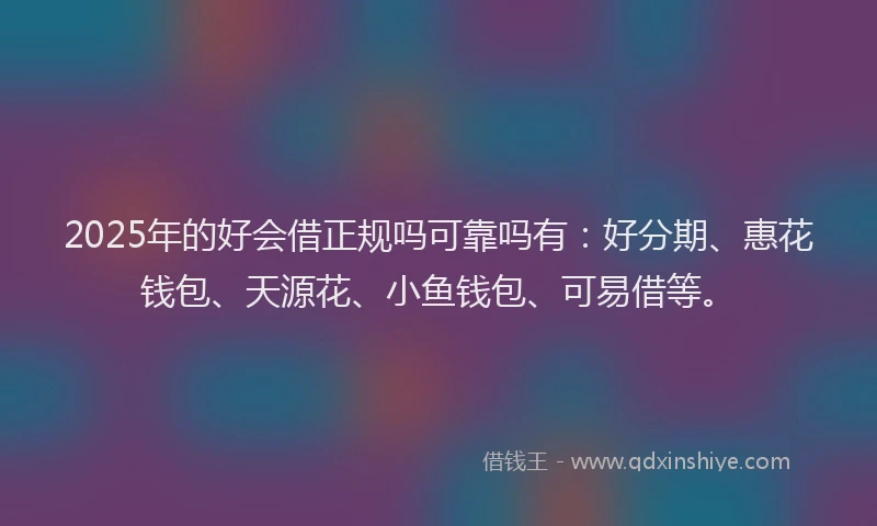 2025年的好会借正规吗可靠吗有：好分期、惠花钱包、天源花、小鱼钱包、可易借等。