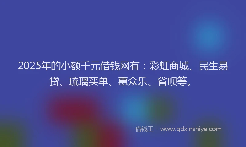 2025年的小额千元借钱网有:彩虹商城、民生易贷、琉璃买单、惠众乐、省呗等。
