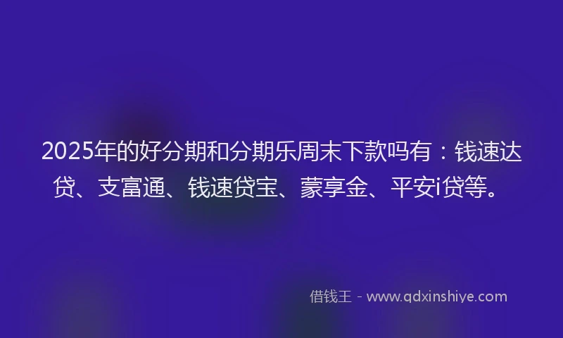 2025年的好分期和分期乐周末下款吗有：钱速达贷、支富通、钱速贷宝、蒙享金、平安i贷等。