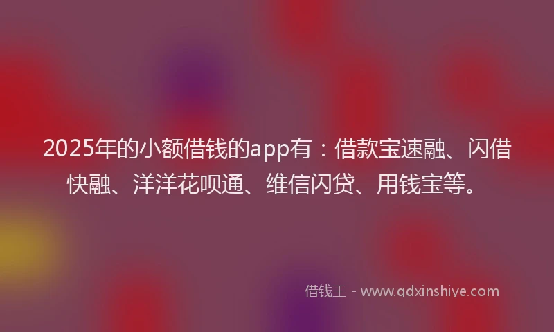 2025年的小额借钱的app有:借款宝速融、闪借快融、洋洋花呗通、维信闪贷、用钱宝等。