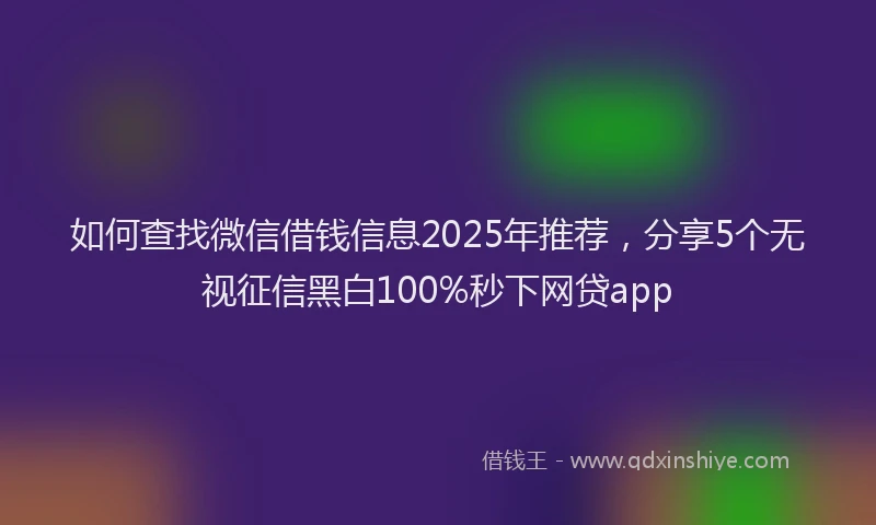 如何查找微信借钱信息2025年推荐，分享5个无视征信黑白100%秒下网贷app