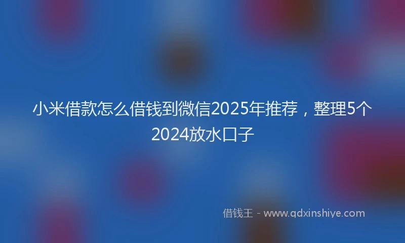 小米借款怎么借钱到微信2025年推荐，整理5个2024放水口子