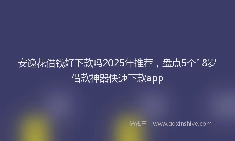 安逸花借钱好下款吗2025年推荐，盘点5个18岁借款神器快速下款app
