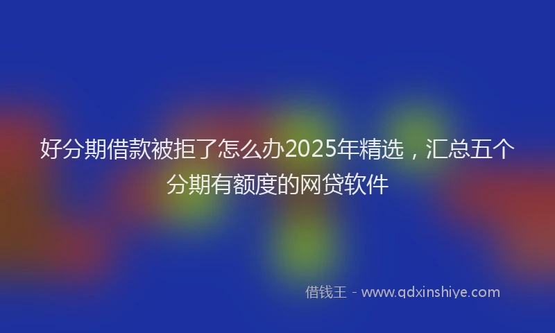好分期借款被拒了怎么办2025年精选，汇总五个分期有额度的网贷软件