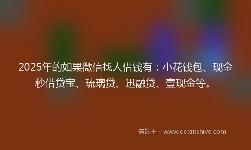 2025年的如果微信找人借钱有：小花钱包、现金秒借贷宝、琉璃贷、迅融贷、壹现金等。