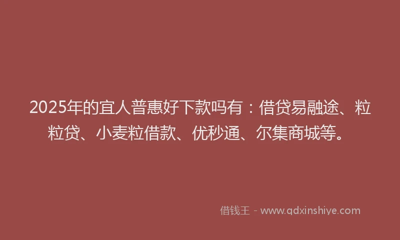2025年的宜人普惠好下款吗有：借贷易融途、粒粒贷、小麦粒借款、优秒通、尔集商城等。