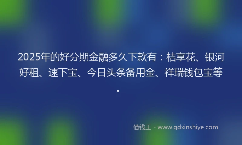 2025年的好分期金融多久下款有：桔享花、银河好租、速下宝、今日头条备用金、祥瑞钱包宝等。