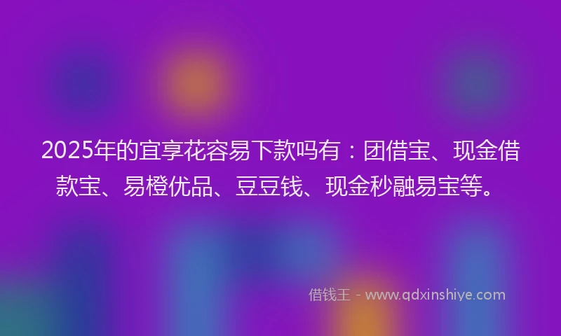 2025年的宜享花容易下款吗有：团借宝、现金借款宝、易橙优品、豆豆钱、现金秒融易宝等。