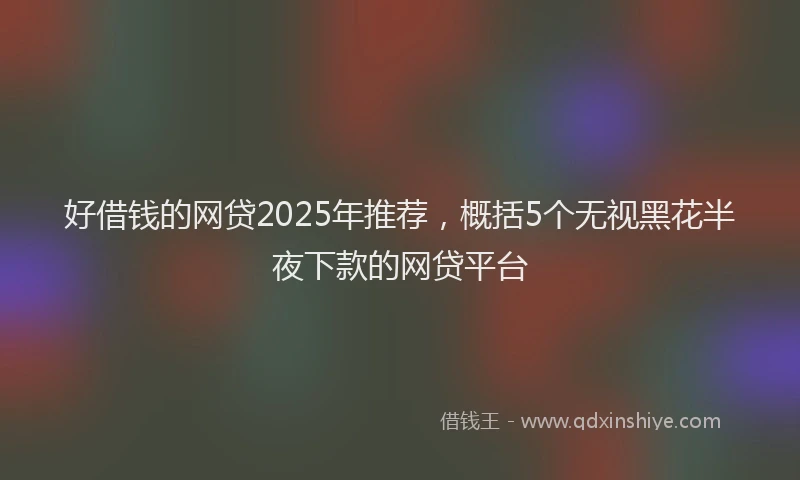好借钱的网贷2025年推荐，概括5个无视黑花半夜下款的网贷平台