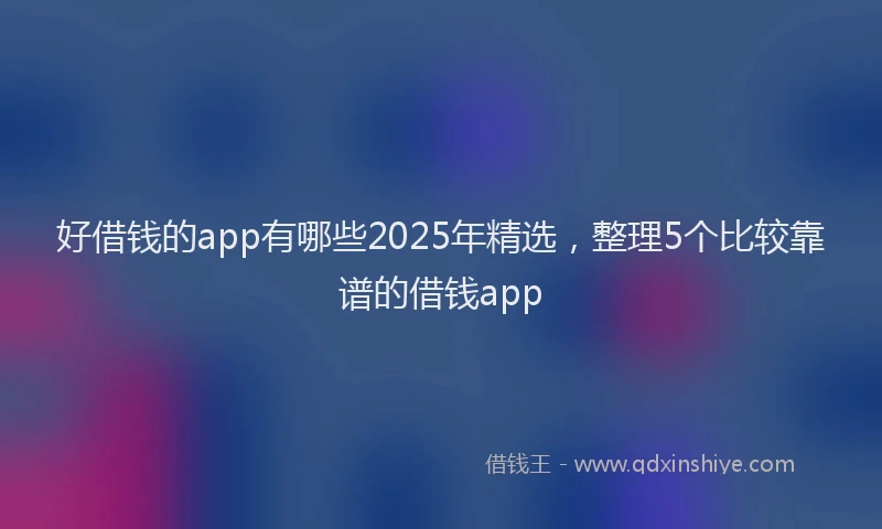 好借钱的app有哪些2025年精选，整理5个比较靠谱的借钱app