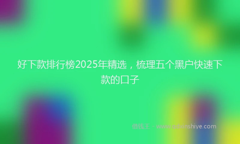 好下款排行榜2025年精选，梳理五个黑户快速下款的口子