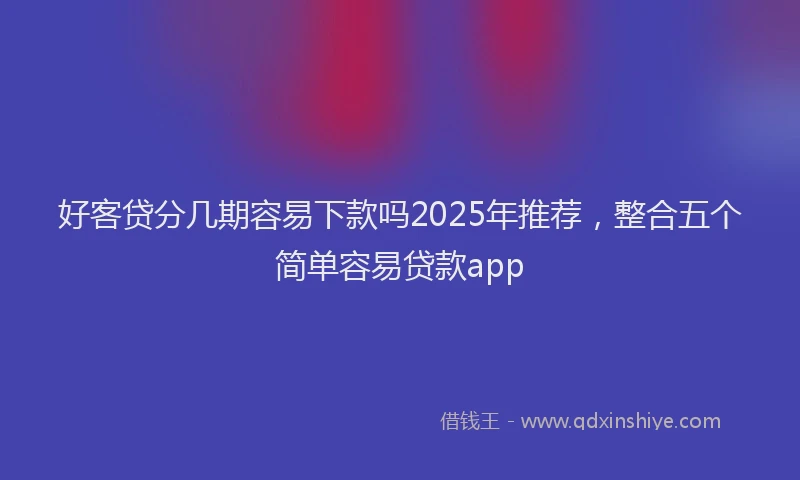 好客贷分几期容易下款吗2025年推荐，整合五个简单容易贷款app