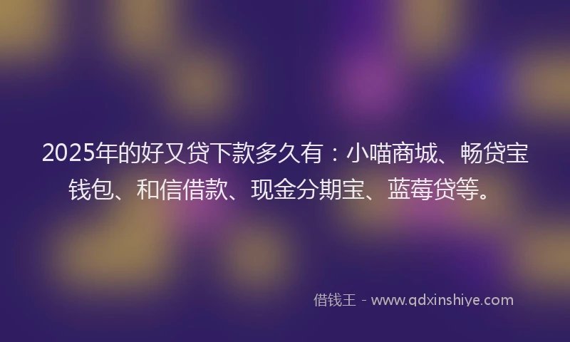 2025年的好又贷下款多久有：小喵商城、畅贷宝钱包、和信借款、现金分期宝、蓝莓贷等。