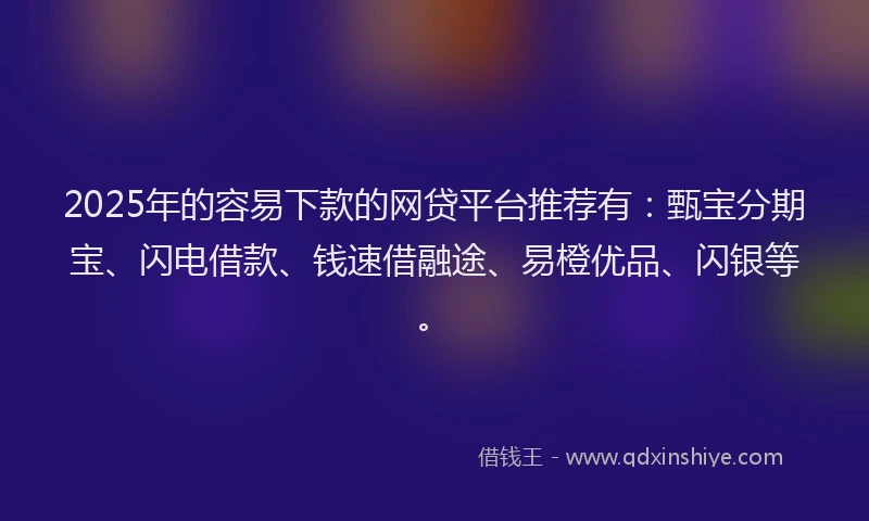 2025年的容易下款的网贷平台推荐有：甄宝分期宝、闪电借款、钱速借融途、易橙优品、闪银等。