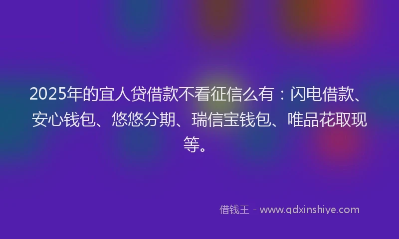 2025年的宜人贷借款不看征信么有：闪电借款、安心钱包、悠悠分期、瑞信宝钱包、唯品花取现等。