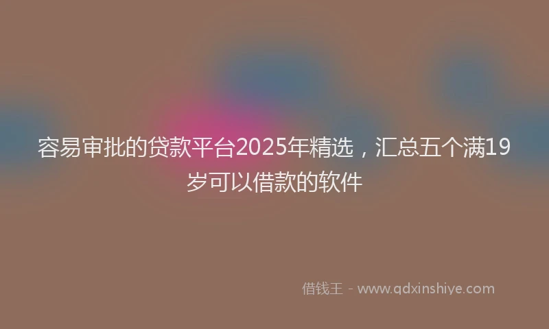 容易审批的贷款平台2025年精选，汇总五个满19岁可以借款的软件