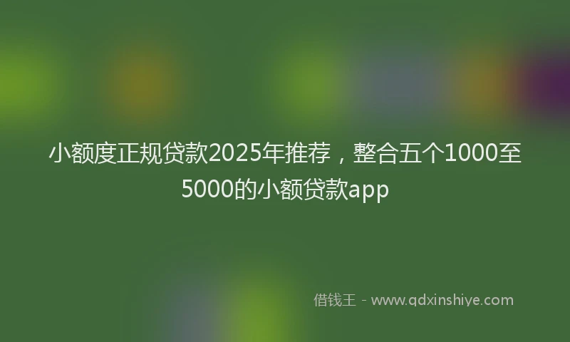 小额度正规贷款2025年推荐，整合五个1000至5000的小额贷款app