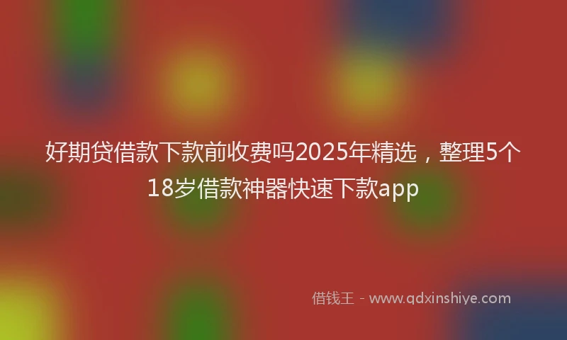 好期贷借款下款前收费吗2025年精选，整理5个18岁借款神器快速下款app