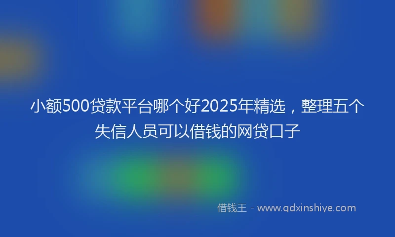 小额500贷款平台哪个好2025年精选，整理五个失信人员可以借钱的网贷口子