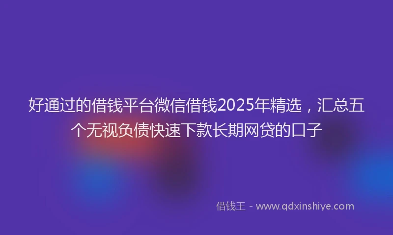 好通过的借钱平台微信借钱2025年精选，汇总五个无视负债快速下款长期网贷的口子