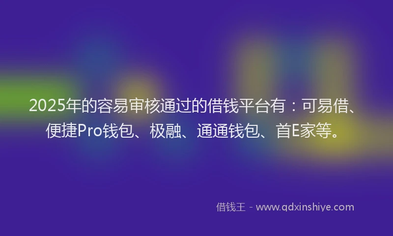 2025年的容易审核通过的借钱平台有：可易借、便捷Pro钱包、极融、通通钱包、首E家等。