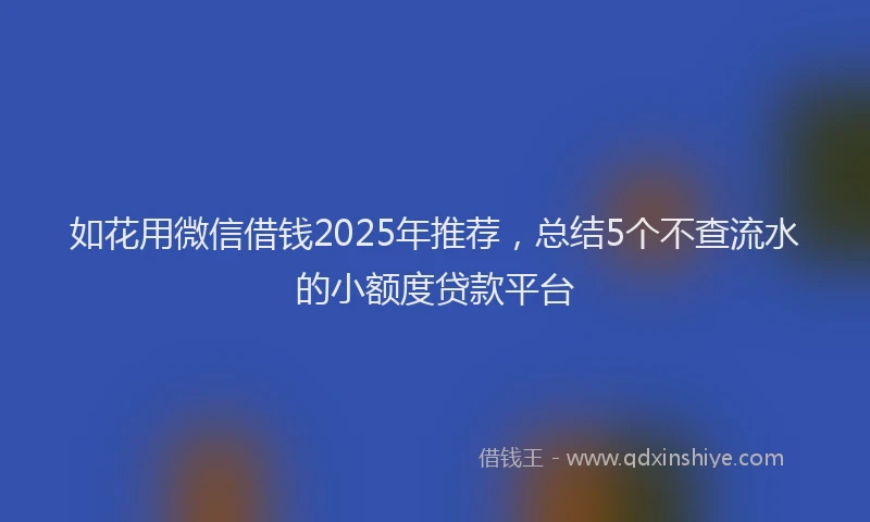 如花用微信借钱2025年推荐，总结5个不查流水的小额度贷款平台