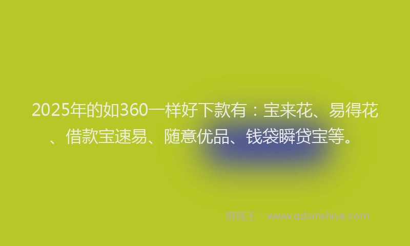 2025年的如360一样好下款有：宝来花、易得花、借款宝速易、随意优品、钱袋瞬贷宝等。