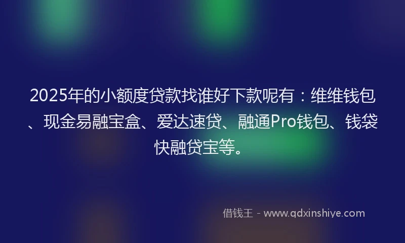 2025年的小额度贷款找谁好下款呢有：维维钱包、现金易融宝盒、爱达速贷、融通Pro钱包、钱袋快融贷宝等。