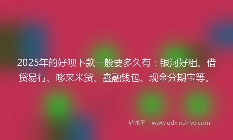 2025年的好呗下款一般要多久有：银河好租、借贷易行、哆来米贷、鑫融钱包、现金分期宝等。