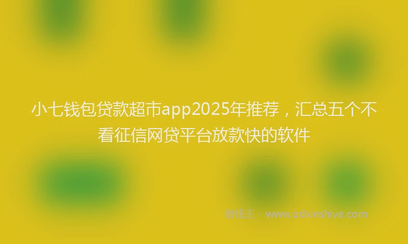 小七钱包贷款超市app2025年推荐，汇总五个不看征信网贷平台放款快的软件