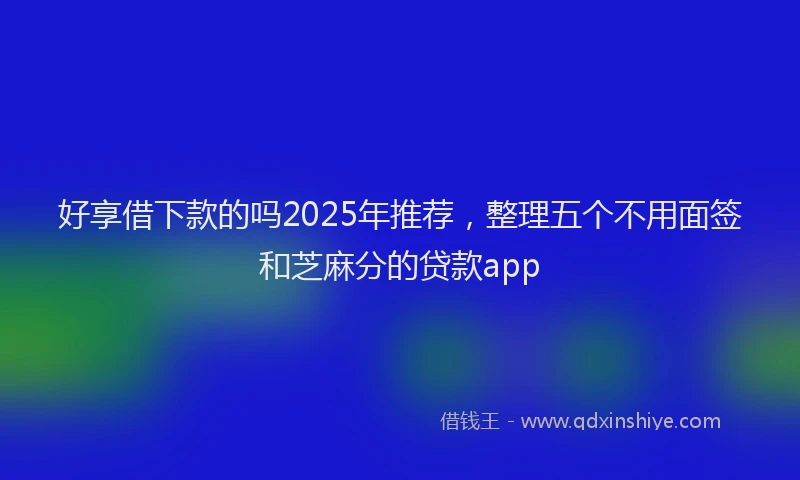 好享借下款的吗2025年推荐，整理五个不用面签和芝麻分的贷款app
