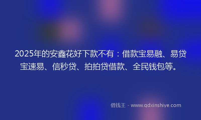 2025年的安鑫花好下款不有：借款宝易融、易贷宝速易、信秒贷、拍拍贷借款、全民钱包等。
