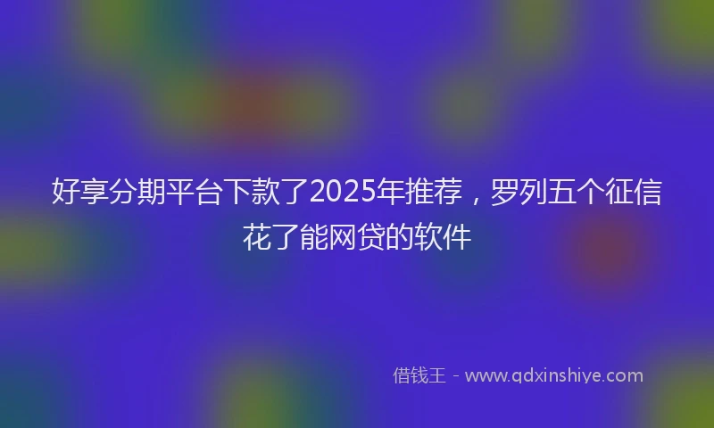 好享分期平台下款了2025年推荐，罗列五个征信花了能网贷的软件