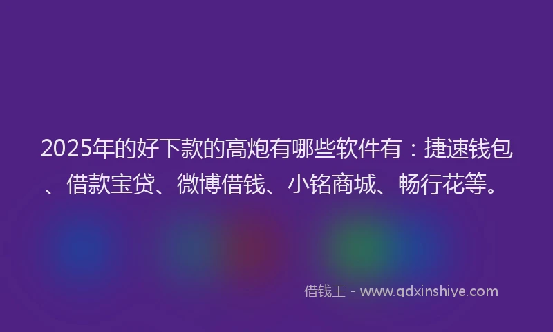 2025年的好下款的高炮有哪些软件有：捷速钱包、借款宝贷、微博借钱、小铭商城、畅行花等。