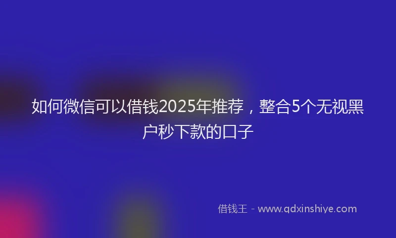 如何微信可以借钱2025年推荐，整合5个无视黑户秒下款的口子