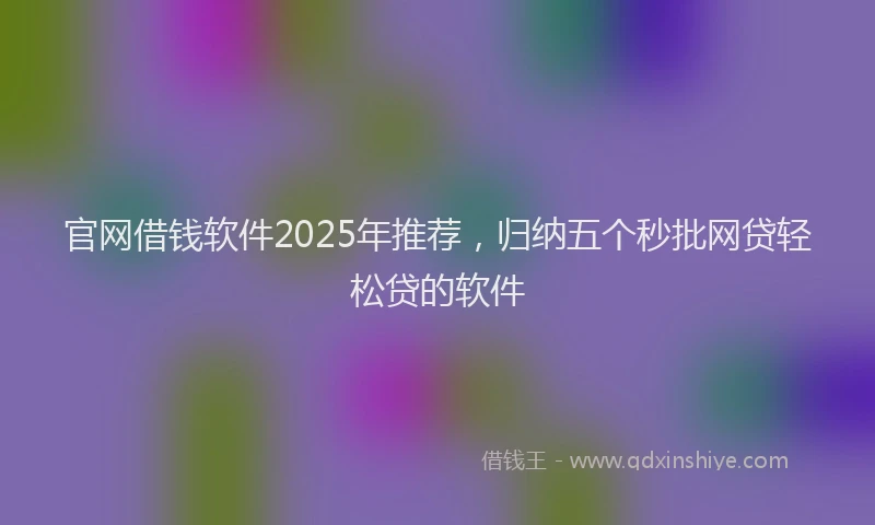 官网借钱软件2025年推荐，归纳五个秒批网贷轻松贷的软件