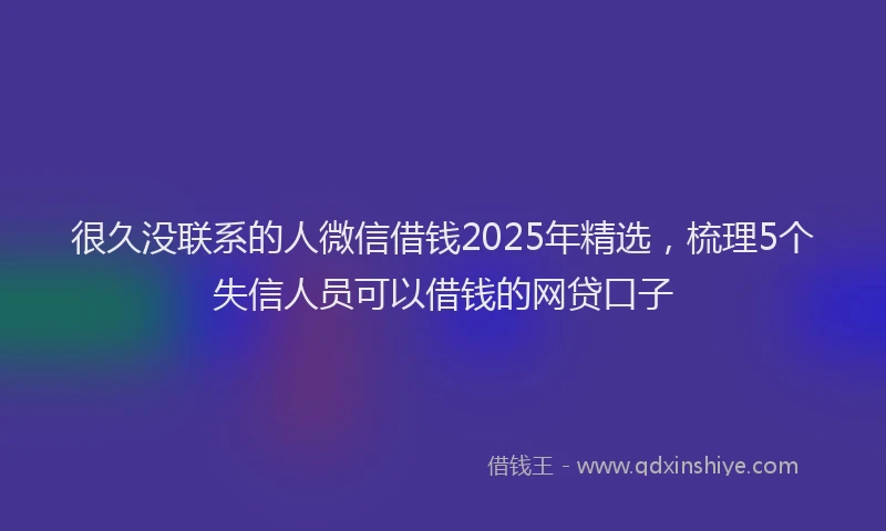 很久没联系的人微信借钱2025年精选，梳理5个失信人员可以借钱的网贷口子