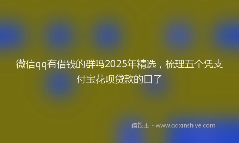 微信qq有借钱的群吗2025年精选，梳理五个凭支付宝花呗贷款的口子