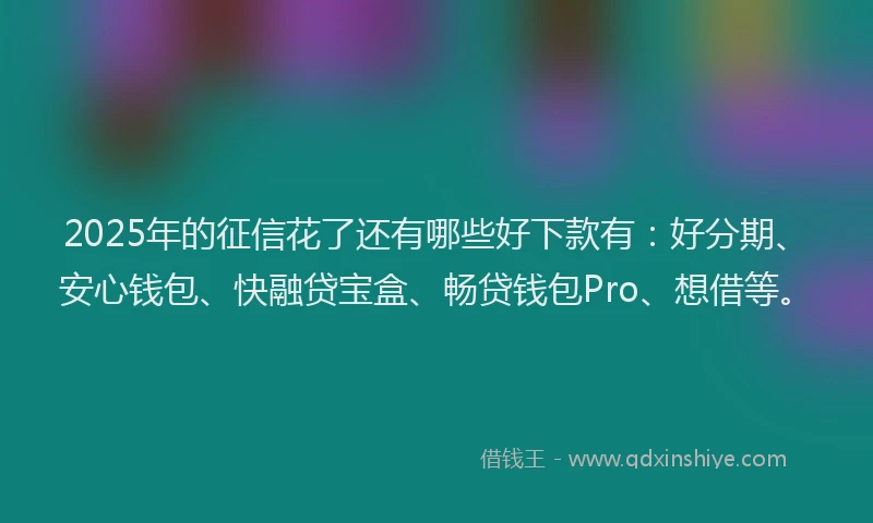 2025年的征信花了还有哪些好下款有：好分期、安心钱包、快融贷宝盒、畅贷钱包Pro、想借等。