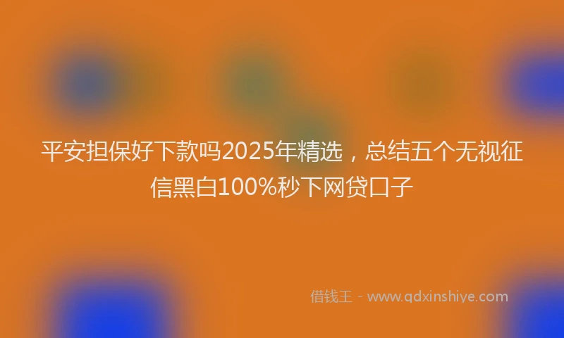 平安担保好下款吗2025年精选，总结五个无视征信黑白100%秒下网贷口子